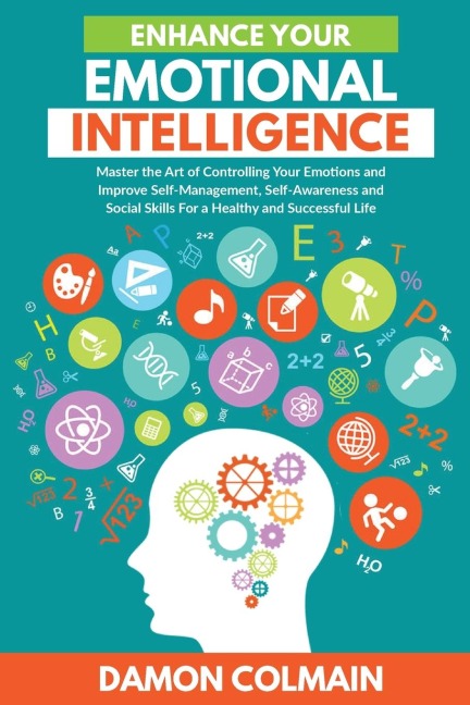Enhance Your Emotional Intelligence: Master the Art of Controlling Your Emotions And Improve Self-management, Self-awareness And Social Skills For a Healthy And Successful Life