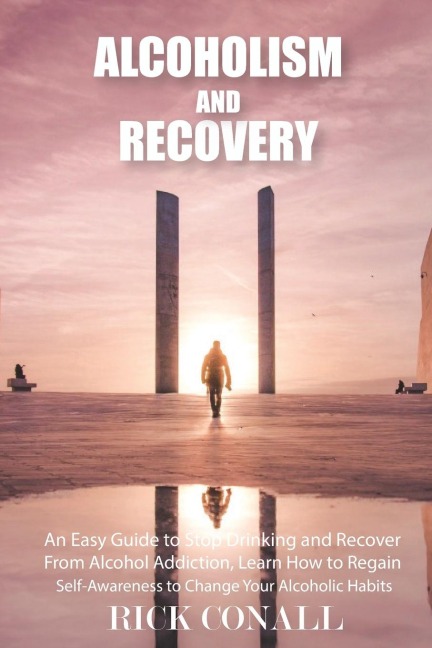 Alcoholism and Recovery: An Easy Guide to Stop Drinking and Recover from Alcohol Addiction, Learn How to Regain Self-Awareness to Change your Alcoholic Habits