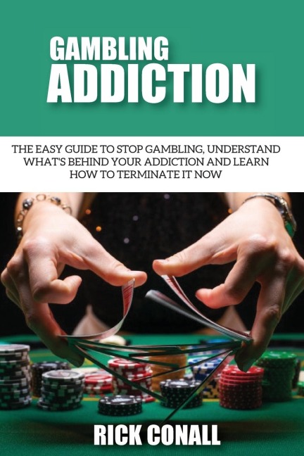 Gambling Addiction: The Easy Guide to Stop Gambling, Understand Whats Behind Your Addiction and Learn How to Terminate It Now