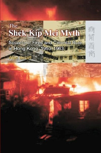 The Shek Kip Mei Myth: Squatters, Fires and Colonial Rule in Hong Kong, 1950-1963