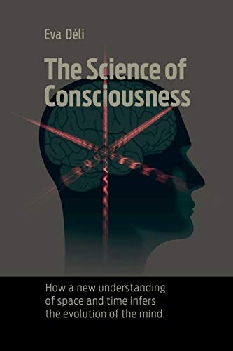 The Science of Consciousness How a New Understanding of Space and Time Infers the Evolution of the Mind