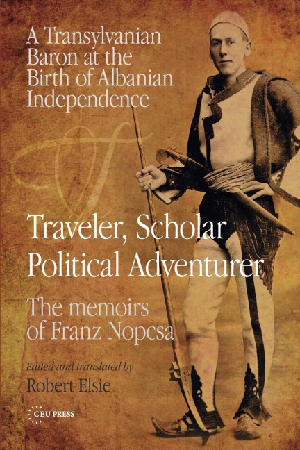 Traveler, Scholar, Political Adventurer: A Transylvanian Baron at the Birth of Albanian Independence: The Memoirs of Franz Nopcsa