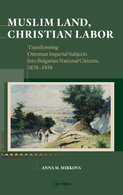 Muslim Land, Christian Labor: Transforming Ottoman Imperial Subjects Into Bulgarian National Citizens, C. 1878-1939