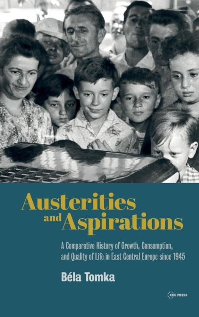 Austerities and Aspirations: A Comparative History of Growth, Consumption, and Quality of Life in East Central Europe Since 1945