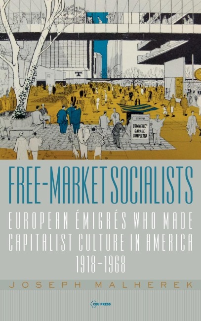 Free-Market Socialists: European Émigrés Who Made Capitalist Culture in America, 1918-1968