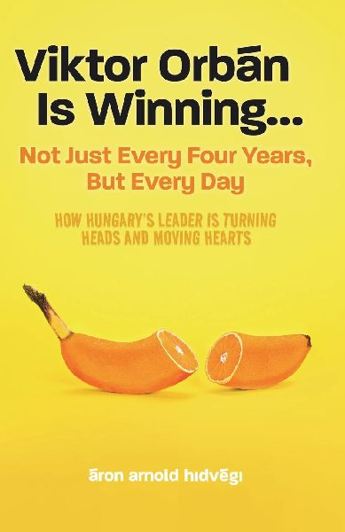 Viktor Orbán Is Winning...: Not Just Every Four Years, But Every Day. How Hungarys Leader Is Turning Heads And Moving Hearts