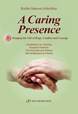 A Caring Presence Bringing the Gift of Hope, Comfort and Courage: Guidelines for Visiting Hospital Patients the Homebound Elderly Shivah/Bereaved Family