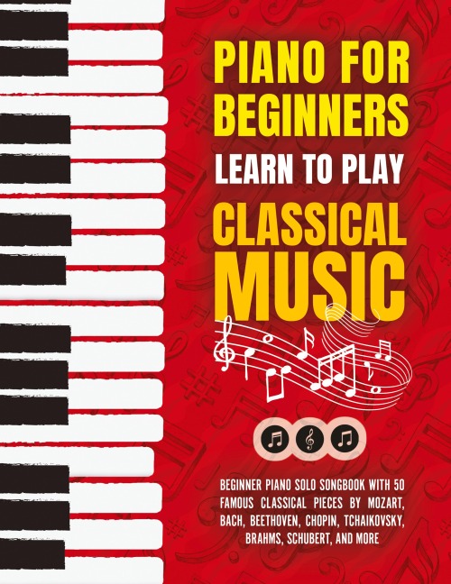 Piano for Beginners: Learn to Play Classical Music -Beginner Piano Solo Songbook with 50 Famous Classical Pieces by Mozart, Bach, Beethoven, Chopin, Tchaikovsky, Brahms, Schubert, and more