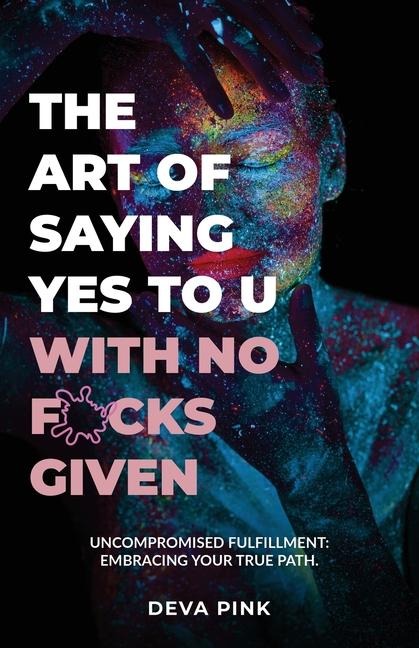 The Art of Saying Yes To U With No F*cks Given, Uncompromised Fulfillment: Embracing Your True Path.