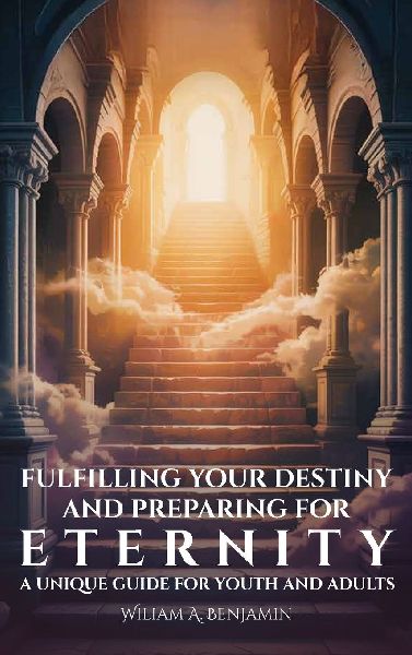 Fulfilling Your Destiny and Preparing for Eternity, A Unique Guide for Youth and Adults
