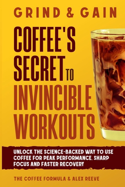 Grind & Gain: Coffee's Secret to Invincible Workouts: Unlock the science-backed way to use coffee for peak performance, sharp focus and faster recovery