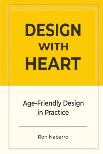 DESIGN WITH HEART Age-Friendly Design in Practice: Designing Products, Services, Environments, and Systems for a World of Longevity