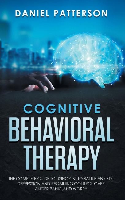 Cognitive Behavioral Therapy: The Complete Guide to Using CBT to Battle Anxiety, Depression and Regaining Control over Anger, Panic,and Worry.