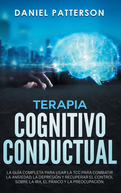 Terapia Cognitivo-Conductual: La Guía Completa para Usar la TCC para Combatir la Ansiedad, la Depresión y Recuperar el Control sobre la Ira, el Pánico y la Preocupación.