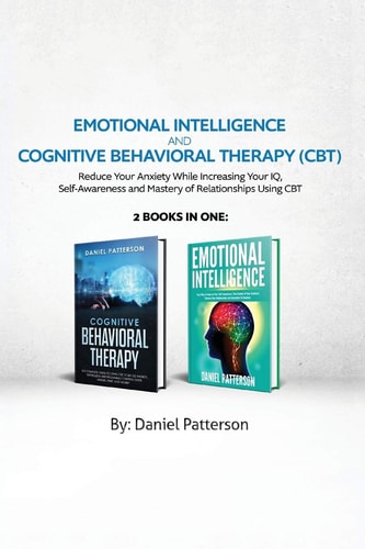 Emotional Intelligence and Cognitive Behavioral Therapy Reduce Your Anxiety While Increasing Your IQ, Self-Awareness and Mastery of Relationships Using CBT