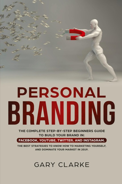 Personal Branding: The Complete Step-by-Step Beginners Guide to Build Your Brand in:  Facebook,YouTube,Twitter,and Instagram.  The Best Strategies to Know How to Marketing Yourself,  and Dominate Your Market .