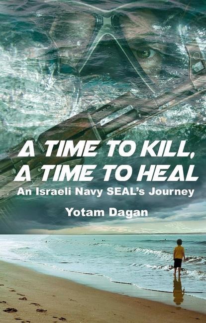 A Time to Kill, a Time to Heal: An Israeli Navy Seals Journey