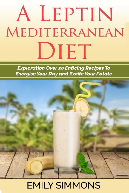 A Leptin Mediterranean Diet: Exploration Over 50 Enticing Recipes To Energise Your Day  and Excite Your Palate