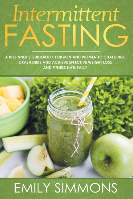 Intermittent Fasting: A Beginners Guidebook for Men and Women  to Challenge Crash Diets and Achieve  Effective Weight Loss and Fitness Naturally