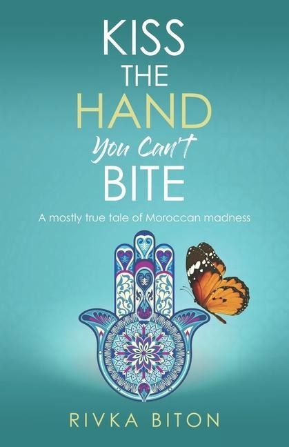 Kiss the Hand You Cant Bite: A mostly true tale of Moroccan madness