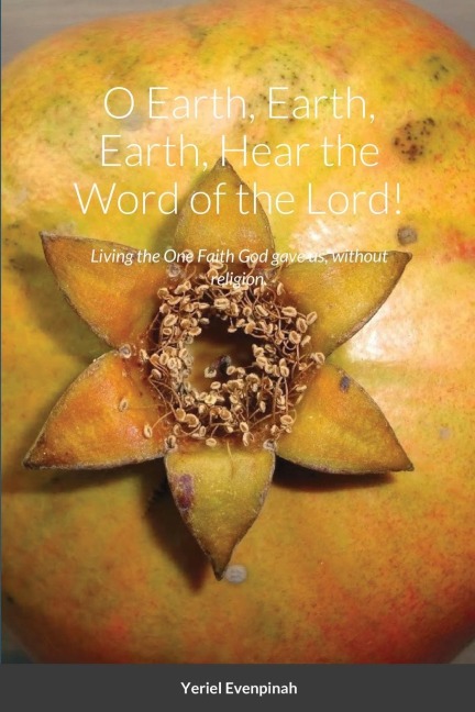 O Earth, Earth, Earth, Hear the Word of the Lord!: Living the One Faith God gave us, without religion.