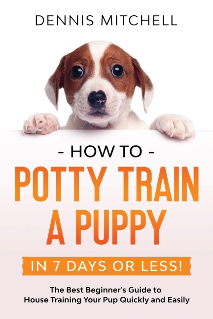 How to Potty Train a Puppy... in 7 Days or Less!: The Best Beginners Guide to House Training Your Pup Quickly and Easily
