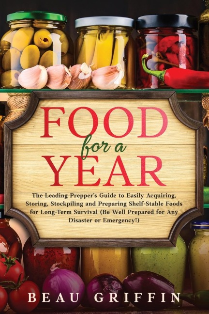 Food for a Year: The Leading Preppers Guide to Easily Acquiring, Storing, Stockpiling and Preparing Shelf-Stable Foods for Long-Term Survival (Be Well Prepared for Any Disaster or Emergency!)