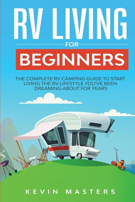 RV Living for Beginners: The Complete RV Camping Guide to Start Living the RV Lifestyle Youve Been Dreaming About for Years