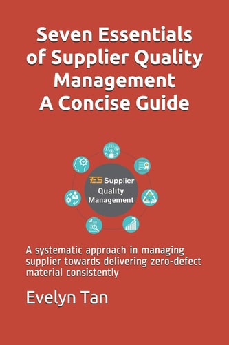 Seven Essentials of Supplier Quality Management A Concise Guide A Systematic Approach in Managing Supplier Towards Delivering Zero-defect Material Consistently