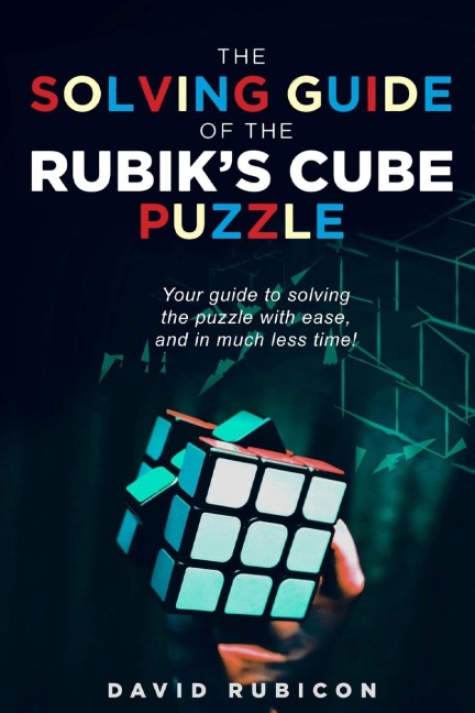 The Solving Guide of the Rubiks Cube Puzzle: Your guide to solving the puzzle with ease and in much less time