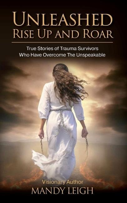 Unleashed Rise Up and Roar: True Stories of Trauma Survivors Who Have Overcome the Unspeakable