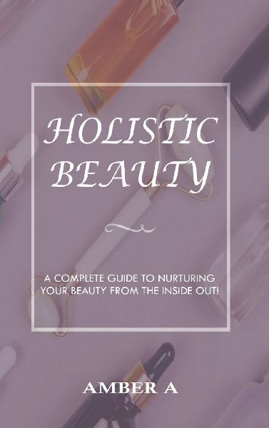 Holistic Beauty: A Complete Guide to Nurturing Your Skin from The Inside Out