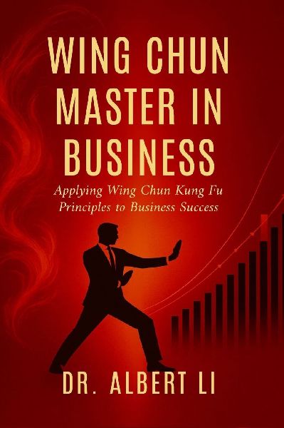 Wing Chun Master in Business: Applying Wing Chun Kung Fu Principles to Business Success