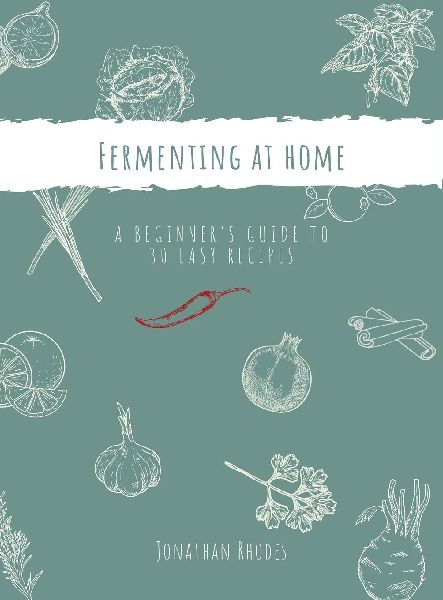 Fermenting at Home: A Beginners Guide to 30 Easy Recipes