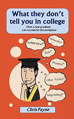 What They Don't Tell You in College How a New Graduate Can Succeed in the Workplace