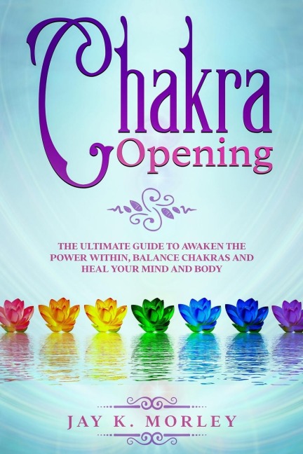 CHAKRA OPENING: The Ultimate Guide to Awaken the Power Within, Balance Chakras, and Heal Your Mind and Body