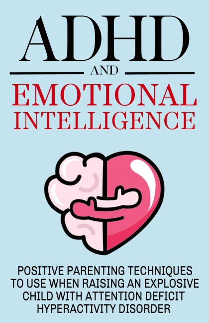 ADHD and Emotional Intelligence Positive Parenting Techniques to Use When Raising an Explosive Child with Attention Deficit Hyperactivity Disorder