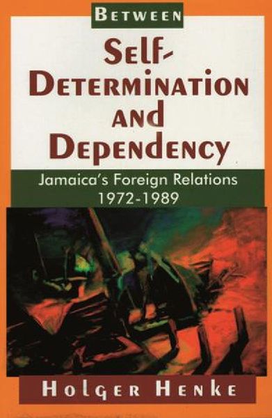 Between Self-Determination and Dependency: Jamaicas Foreign Relations 1972-1989