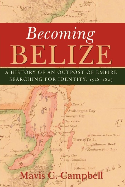 Becoming Belize: A History of an Outpost of Empire Searching for Identity, 1528-1823