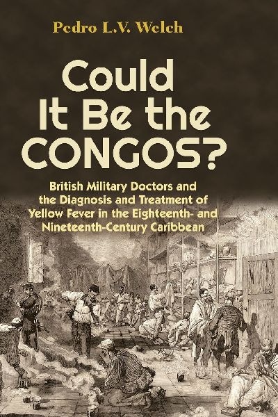 Could It Be the Congos?: British Military Doctors and the Diagnosis and Treatment of Yellow Fever in the Eighteenth-And Nineteenth-Century Caribbean