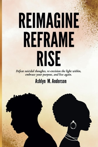 Reimagine...Reframe...Rise Defeat Suicidal Thoughts, Re-envision the Light Within, Embrace Your Purpose, and Live Again.