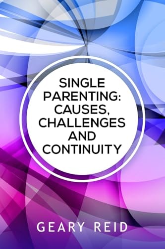 Single Parenting Causes, Challenges, and Continuity: Though Being a Single Parent is Challenging, with Intentional Self-determination, Single Parents Can Live Happy, Rewarding Lives.