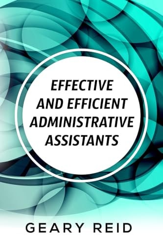 Effective and Efficient Administrative Assistants By Acquiring the Necessary Skills and Habits, Administrative Assistants Can Achieve Greater Professional Success.
