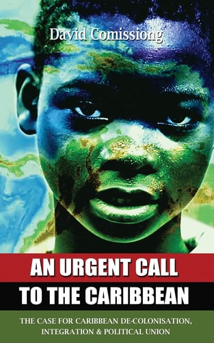 An Urgent Call to the Caribbean The Case for Caribbean De-Colonisation, Integration and Political Unification