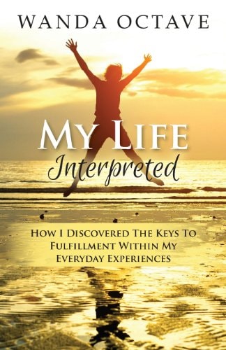 My Life Interpreted How I Discovered The Keys To Fulfillment Within My Everyday Experiences