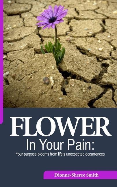 Flower In Your Pain: Your purpose blooms from lifes unexpected occurrences
