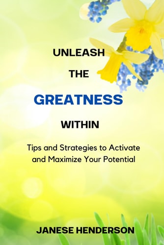 Unleash the Greatness Within Tips and Strategies to Activate and Maximize Your Potential
