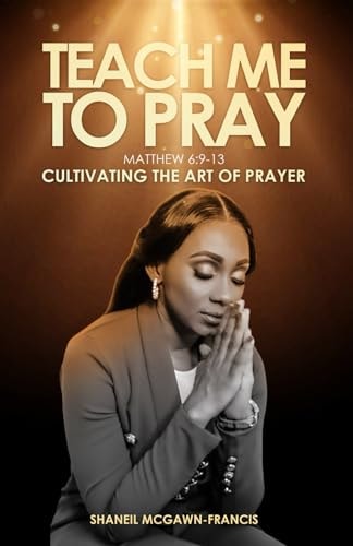 Teach Me to Pray (Mathew 6 9-13) : Cultivating the Art of Prayer