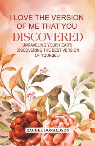 I Love the Version of Me that You Discovered: Unraveling Your Heart; Discovering the Best Version of Yourself