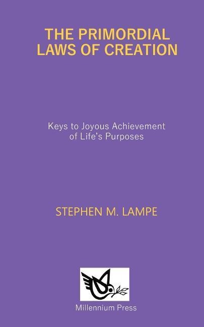 The Primordial Laws of Creation: Keys to Joyous Achievement of Lifes Purposes
